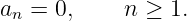 an = 0,    n ≥  1.
