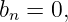bn = 0,
