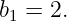 b1 = 2.
