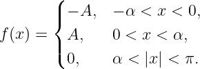        (
       |{ − A,  − α < x <  0,

f(x) = |( A,    0 < x <  α,
         0,    α <  |x | < π.
