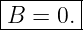 |------|
B  = 0.|
--------
