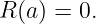 R (a) = 0.

