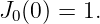 J0(0) = 1.
