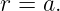 r = a.
