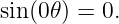 sin (0 𝜃) = 0.
