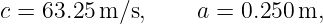 c = 63.25 m∕s,     a = 0.250 m,
