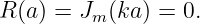 R (a) = Jm(ka ) = 0.

