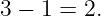 3 − 1 = 2.
