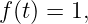 f (t) = 1,
