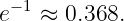  −1
e  ≈  0.368.
