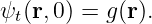 ψt(r,0) = g (r).
