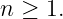 n ≥ 1.
