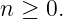 n ≥ 0.
