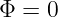 Φ = 0
