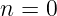 n = 0
