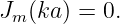 Jm (ka ) = 0.
