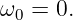 ω  = 0.
 0

