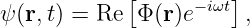             [     −iωt]
ψ(r,t) = Re  Φ(r)e     ,
