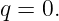 q = 0.

