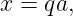 x = qa,
