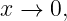 x →  0,
