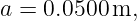 a = 0.0500 m,
