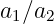 a ∕a
 1  2
