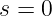 s = 0
