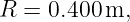 R  = 0.400m,
