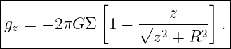 |-------------[-------------]--|
|g =  − 2πG Σ  1 − √---z----- .|
| z                  z2 + R2   |
--------------------------------
