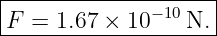 |--------------------|
|F =  1.67 × 10 −10N. |
---------------------
