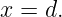 x = d.
