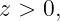 z > 0,

