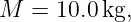 M  =  10.0kg,
