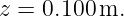 z = 0.100 m.
