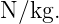 N∕kg.
