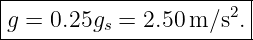 |-----------------------|
g = 0.25gs = 2.50 m∕s2. |
-------------------------
