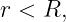 r < R,
