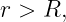 r > R,
