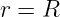 r = R
