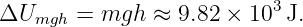 ΔUmgh  =  mgh  ≈ 9.82 × 103J.
