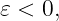 𝜀 < 0,
