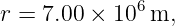 r = 7.00 × 106 m,
