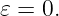 𝜀 = 0.
