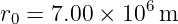 r0 = 7.00 × 106m
