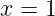 x = 1
