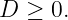 D  ≥ 0.

