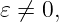 𝜀 ⁄= 0,
