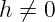 h ⁄= 0
