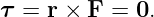 τ =  r × F = 0.
